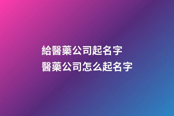 給醫藥公司起名字 醫藥公司怎么起名字-第1張-公司起名-玄機派